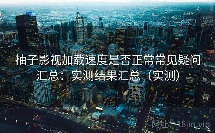 柚子影视加载速度是否正常常见疑问汇总：实测结果汇总（实测）