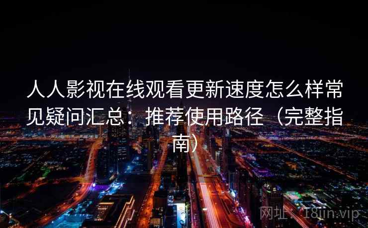 人人影视在线观看更新速度怎么样常见疑问汇总：推荐使用路径（完整指南）