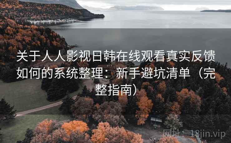 关于人人影视日韩在线观看真实反馈如何的系统整理：新手避坑清单（完整指南）
