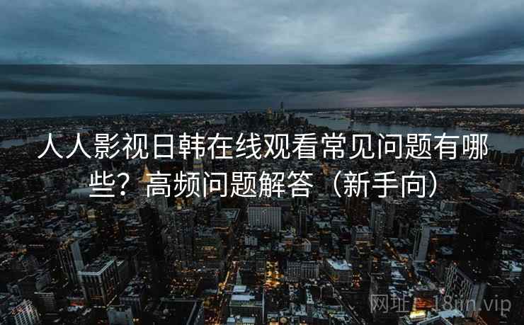人人影视日韩在线观看常见问题有哪些？高频问题解答（新手向）