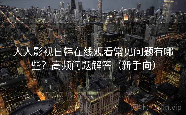 人人影视日韩在线观看常见问题有哪些？高频问题解答（新手向）