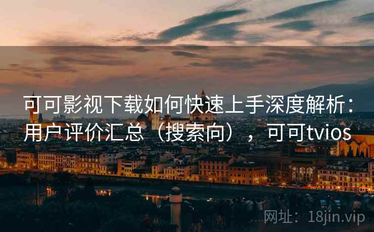可可影视下载如何快速上手深度解析：用户评价汇总（搜索向），可可tvios