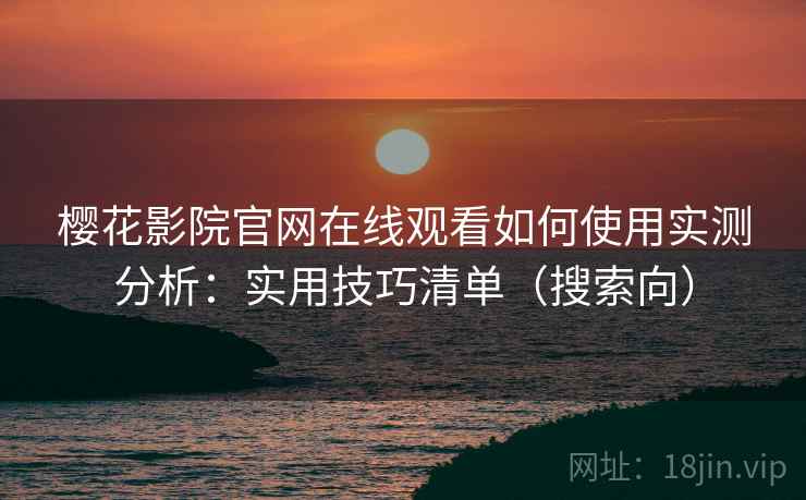 樱花影院官网在线观看如何使用实测分析：实用技巧清单（搜索向）