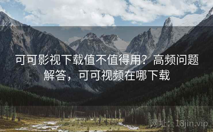 可可影视下载值不值得用？高频问题解答，可可视频在哪下载