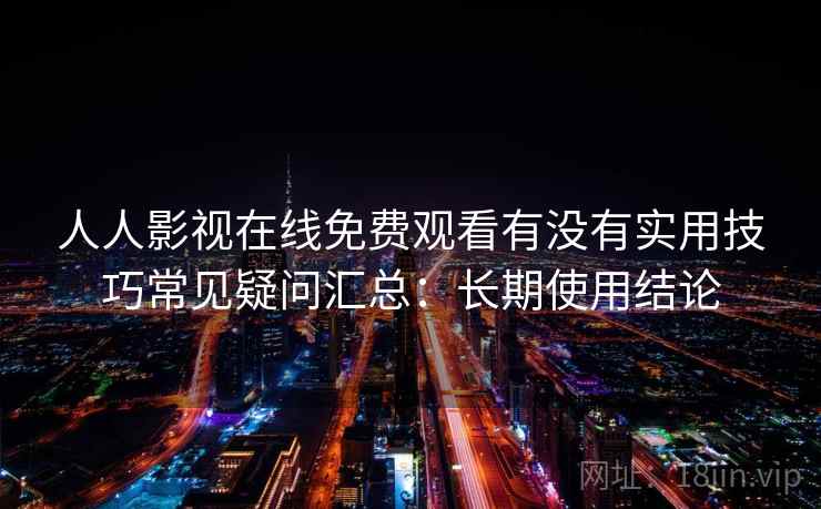 人人影视在线免费观看有没有实用技巧常见疑问汇总：长期使用结论