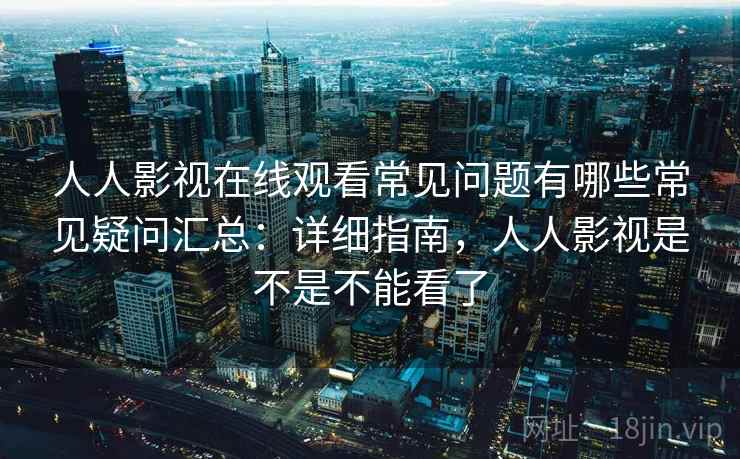 人人影视在线观看常见问题有哪些常见疑问汇总：详细指南，人人影视是不是不能看了