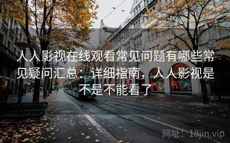 人人影视在线观看常见问题有哪些常见疑问汇总：详细指南，人人影视是不是不能看了