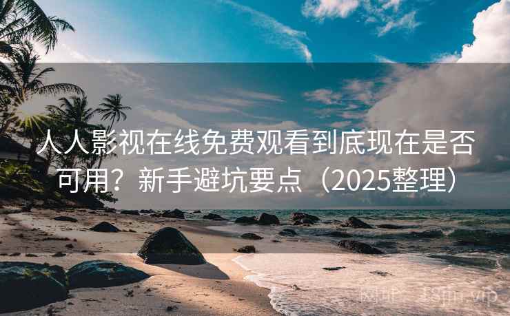 人人影视在线免费观看到底现在是否可用？新手避坑要点（2025整理）