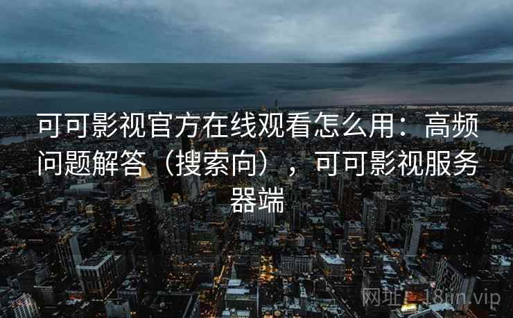 可可影视官方在线观看怎么用：高频问题解答（搜索向），可可影视服务器端