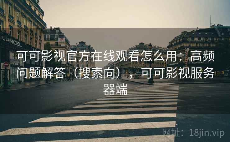 可可影视官方在线观看怎么用：高频问题解答（搜索向），可可影视服务器端
