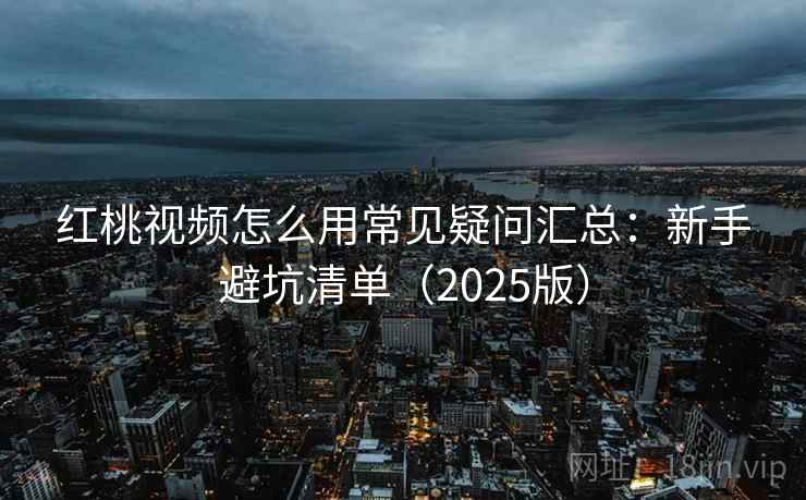 红桃视频怎么用常见疑问汇总：新手避坑清单（2025版）