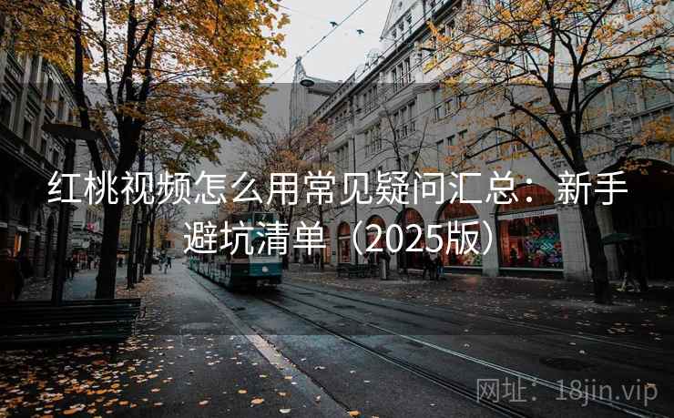 红桃视频怎么用常见疑问汇总：新手避坑清单（2025版）