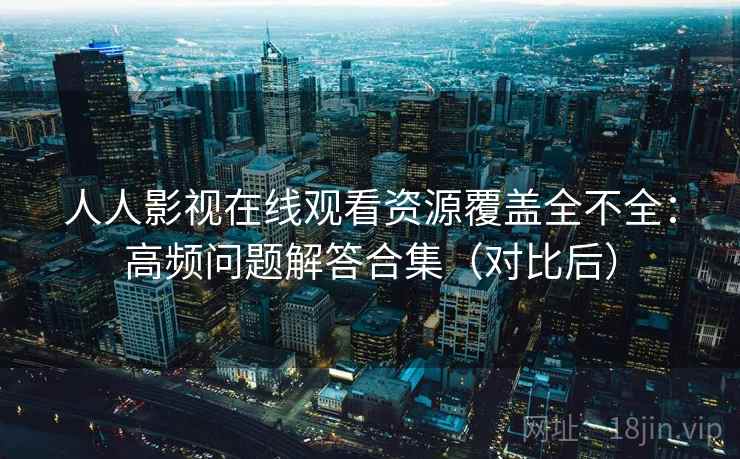 人人影视在线观看资源覆盖全不全：高频问题解答合集（对比后）