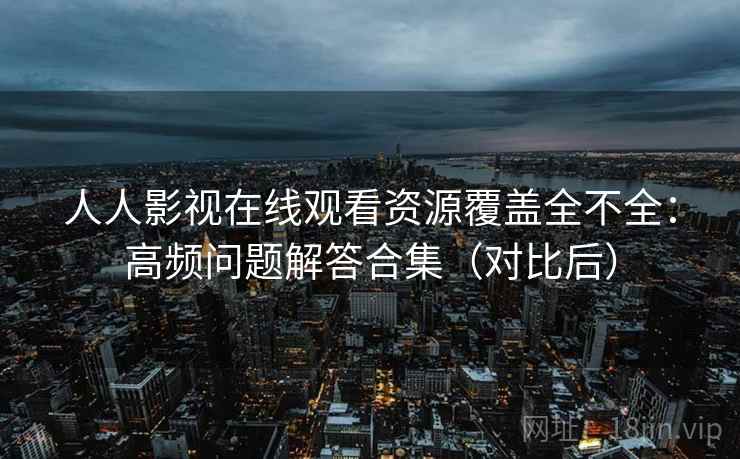 人人影视在线观看资源覆盖全不全：高频问题解答合集（对比后）