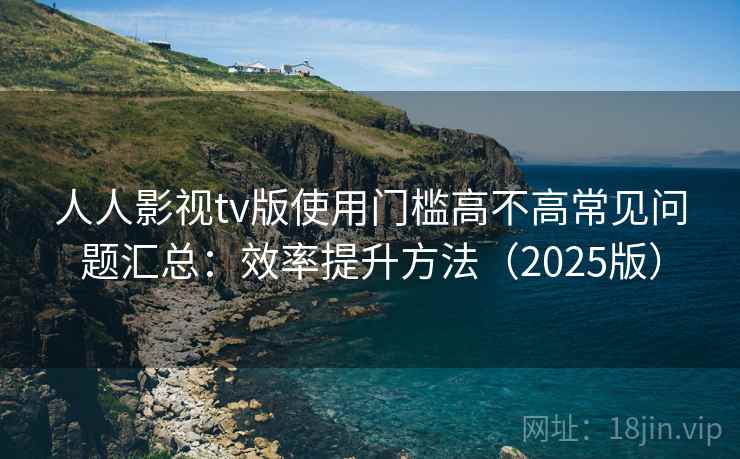 人人影视tv版使用门槛高不高常见问题汇总：效率提升方法（2025版）