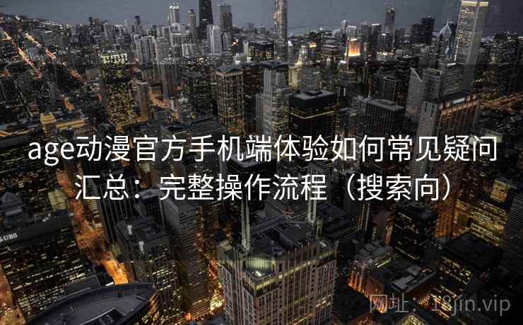 age动漫官方手机端体验如何常见疑问汇总：完整操作流程（搜索向）