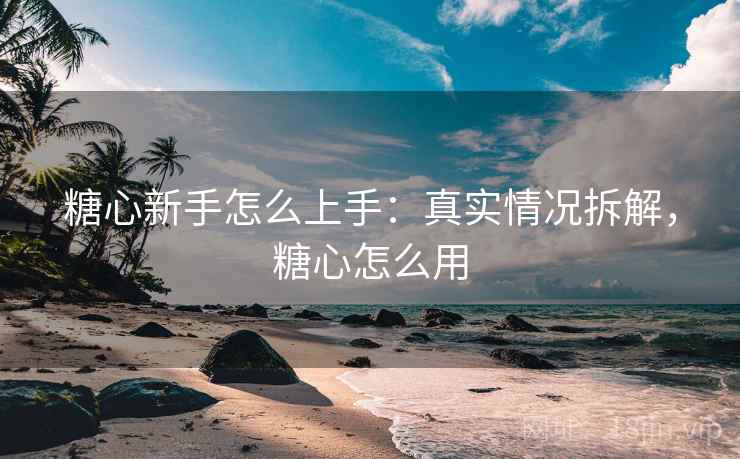 糖心新手怎么上手：真实情况拆解，糖心怎么用