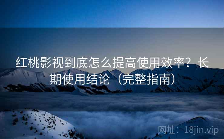 红桃影视到底怎么提高使用效率？长期使用结论（完整指南）