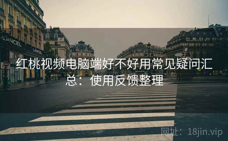 红桃视频电脑端好不好用常见疑问汇总：使用反馈整理