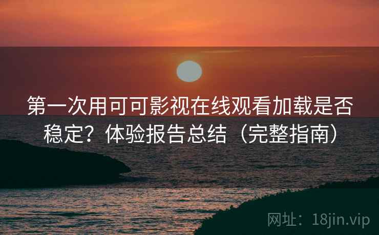 第一次用可可影视在线观看加载是否稳定？体验报告总结（完整指南）