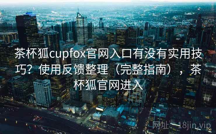 茶杯狐cupfox官网入口有没有实用技巧？使用反馈整理（完整指南），茶杯狐官网进入