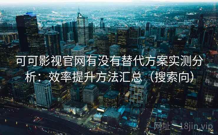 可可影视官网有没有替代方案实测分析：效率提升方法汇总（搜索向）