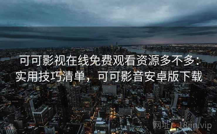 可可影视在线免费观看资源多不多：实用技巧清单，可可影音安卓版下载