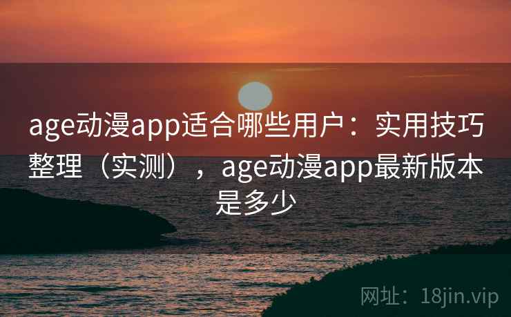 age动漫app适合哪些用户：实用技巧整理（实测），age动漫app最新版本是多少