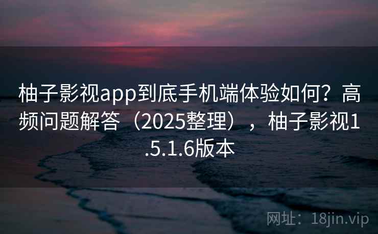 柚子影视app到底手机端体验如何？高频问题解答（2025整理），柚子影视1.5.1.6版本