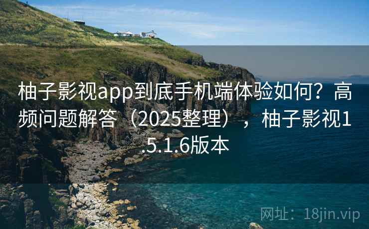 柚子影视app到底手机端体验如何？高频问题解答（2025整理），柚子影视1.5.1.6版本