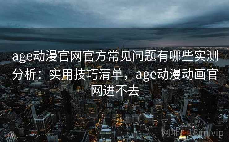 age动漫官网官方常见问题有哪些实测分析：实用技巧清单，age动漫动画官网进不去