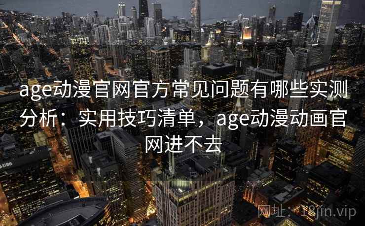 age动漫官网官方常见问题有哪些实测分析：实用技巧清单，age动漫动画官网进不去