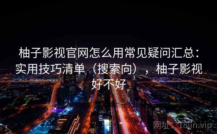 柚子影视官网怎么用常见疑问汇总：实用技巧清单（搜索向），柚子影视好不好