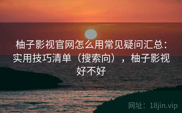 柚子影视官网怎么用常见疑问汇总：实用技巧清单（搜索向），柚子影视好不好