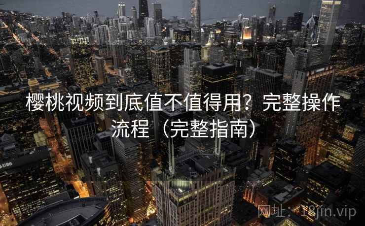 樱桃视频到底值不值得用？完整操作流程（完整指南）