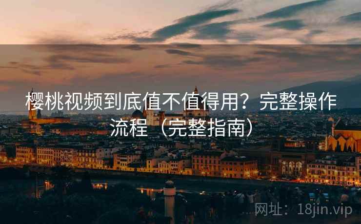 樱桃视频到底值不值得用？完整操作流程（完整指南）