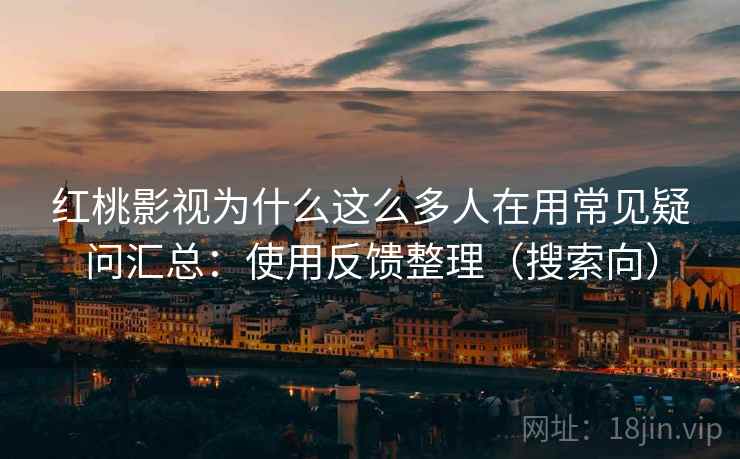 红桃影视为什么这么多人在用常见疑问汇总：使用反馈整理（搜索向）