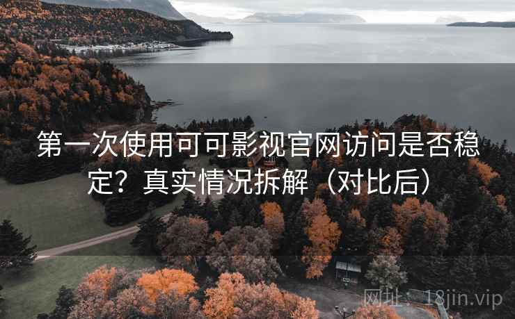 第一次使用可可影视官网访问是否稳定？真实情况拆解（对比后）