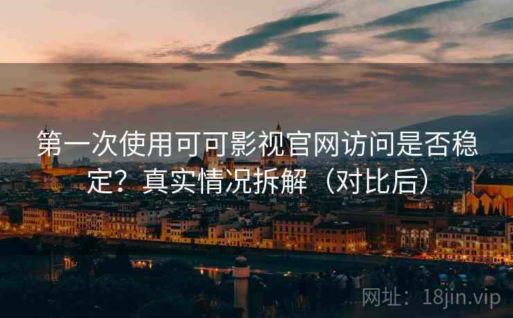 第一次使用可可影视官网访问是否稳定？真实情况拆解（对比后）