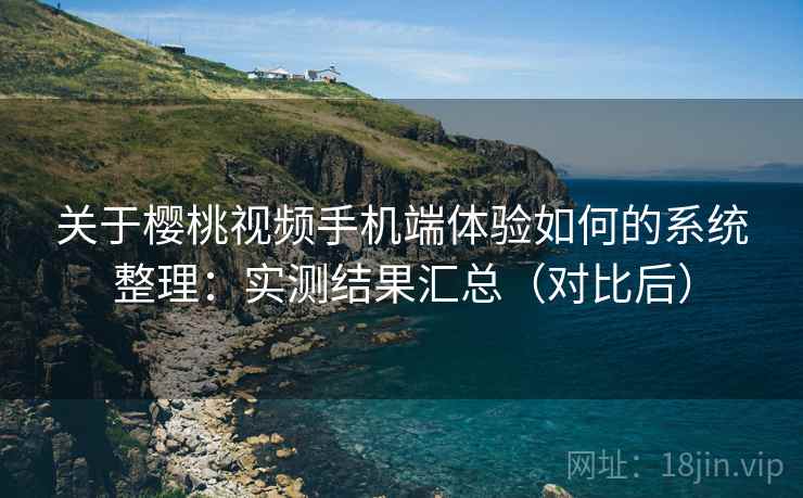 关于樱桃视频手机端体验如何的系统整理：实测结果汇总（对比后）