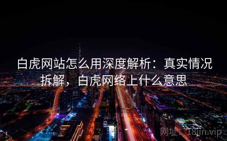 白虎网站怎么用深度解析：真实情况拆解，白虎网络上什么意思