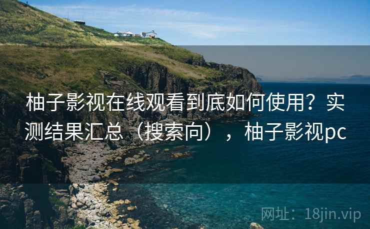 柚子影视在线观看到底如何使用？实测结果汇总（搜索向），柚子影视pc