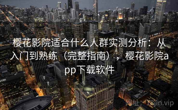 樱花影院适合什么人群实测分析：从入门到熟练（完整指南），樱花影院app下载软件