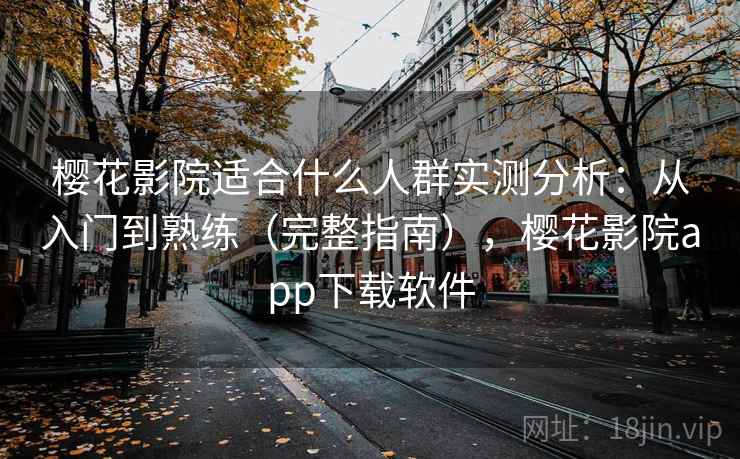 樱花影院适合什么人群实测分析：从入门到熟练（完整指南），樱花影院app下载软件