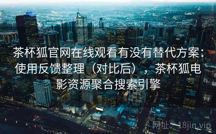 茶杯狐官网在线观看有没有替代方案：使用反馈整理（对比后），茶杯狐电影资源聚合搜索引擎