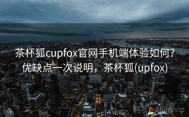 茶杯狐cupfox官网手机端体验如何？优缺点一次说明，茶杯狐(upfox)