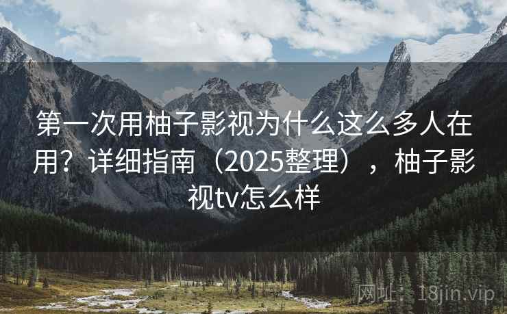 第一次用柚子影视为什么这么多人在用？详细指南（2025整理），柚子影视tv怎么样