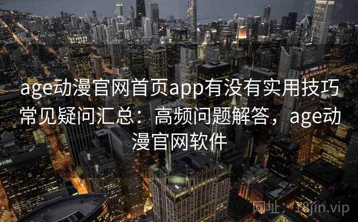 age动漫官网首页app有没有实用技巧常见疑问汇总：高频问题解答，age动漫官网软件