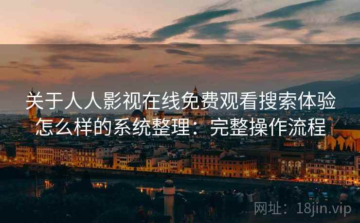 关于人人影视在线免费观看搜索体验怎么样的系统整理：完整操作流程