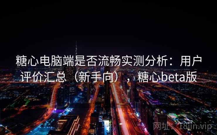 糖心电脑端是否流畅实测分析：用户评价汇总（新手向），糖心beta版